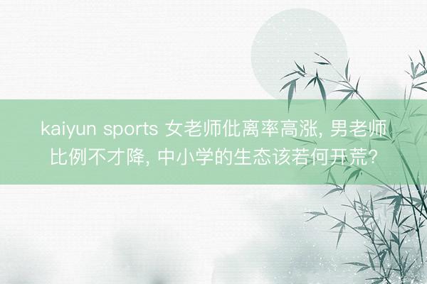 kaiyun sports 女老师仳离率高涨， 男老师比例不才降， 中小学的生态该若何开荒?