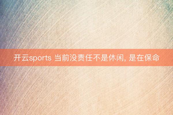 开云sports 当前没责任不是休闲， 是在保命