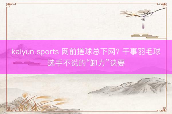 kaiyun sports 网前搓球总下网? 干事羽毛球选手不说的“卸力”诀要