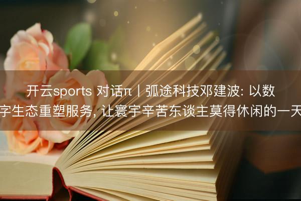 开云sports 对话π丨弧途科技邓建波: 以数字生态重塑服务， 让寰宇辛苦东谈主莫得休闲的一天