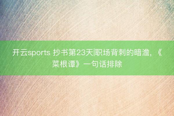 开云sports 抄书第23天|职场背刺的暗澹， 《菜根谭》一句话排除
