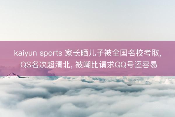 kaiyun sports 家长晒儿子被全国名校考取， QS名次超清北， 被嘲比请求QQ号还容易