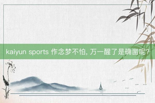 kaiyun sports 作念梦不怕， 万一醒了是确凿呢?