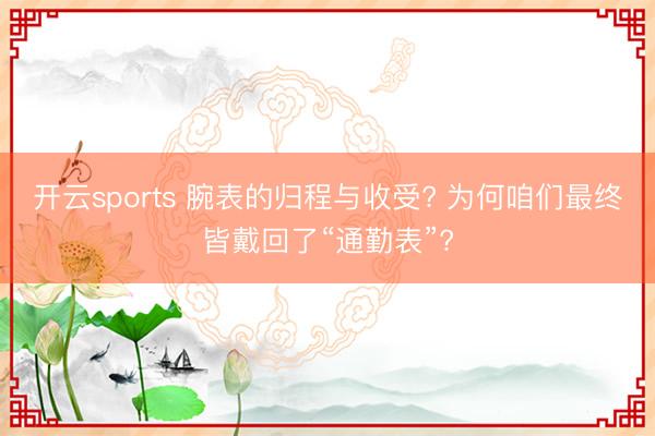 开云sports 腕表的归程与收受? 为何咱们最终皆戴回了“通勤表”?