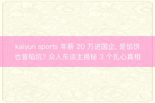 kaiyun sports 年薪 20 万进国企， 是馅饼也曾陷坑? 众人东谈主揭秘 3 个扎心真相