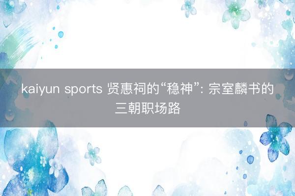 kaiyun sports 贤惠祠的“稳神”: 宗室麟书的三朝职场路
