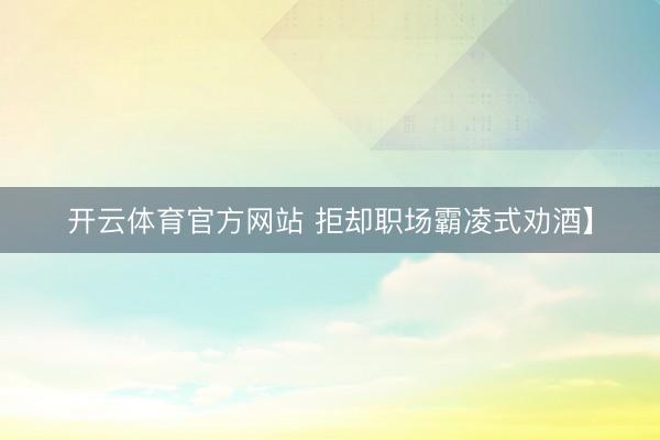 开云体育官方网站 拒却职场霸凌式劝酒】