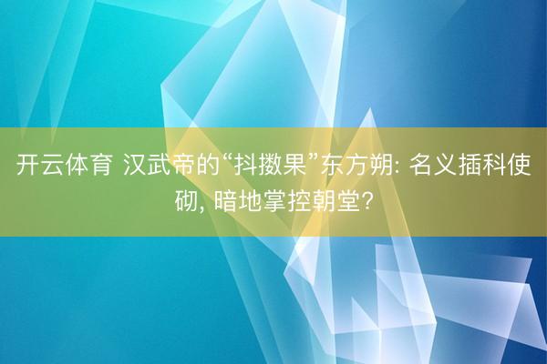 开云体育 汉武帝的“抖擞果”东方朔: 名义插科使砌， 暗地掌控朝堂?