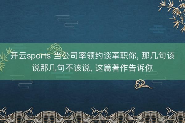 开云sports 当公司率领约谈革职你， 那几句该说那几句不该说， 这篇著作告诉你