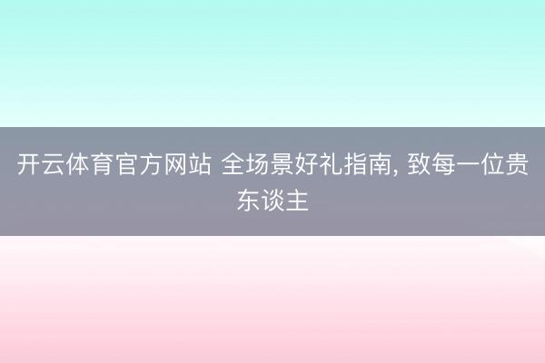 开云体育官方网站 全场景好礼指南， 致每一位贵东谈主