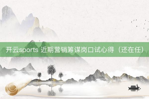 开云sports 近期营销筹谋岗口试心得(还在任)