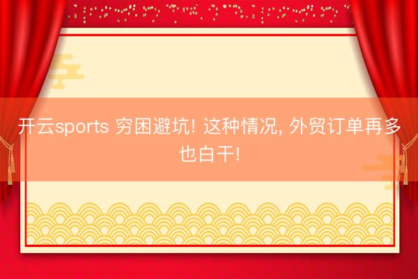开云sports 穷困避坑! 这种情况， 外贸订单再多也白干!