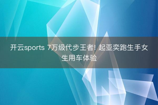 开云sports 7万级代步王者! 起亚奕跑生手女生用车体验