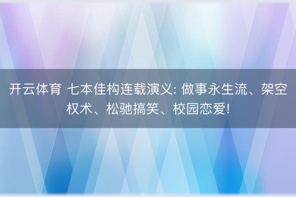 开云体育 七本佳构连载演义: 做事永生流、架空权术、松驰搞笑、校园恋爱!