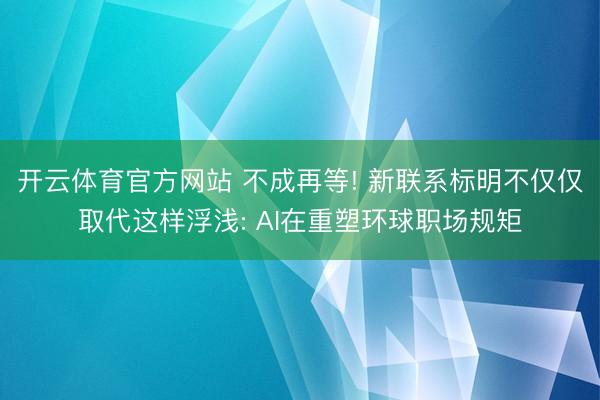 开云体育官方网站 不成再等! 新联系标明不仅仅取代这样浮浅: AI在重塑环球职场规矩