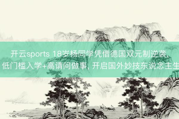 开云sports 18岁杨同学凭借德国双元制逆袭， 低门槛入学+高请问做事， 开启国外妙技东说念主生