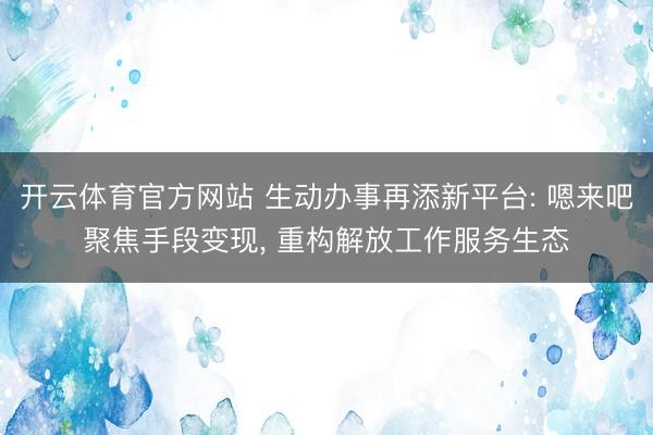 开云体育官方网站 生动办事再添新平台: 嗯来吧聚焦手段变现, 重构解放工作服务生态