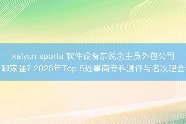 kaiyun sports 软件设备东说念主员外包公司哪家强? 2026年Top 5处事商专科测评与名次理会