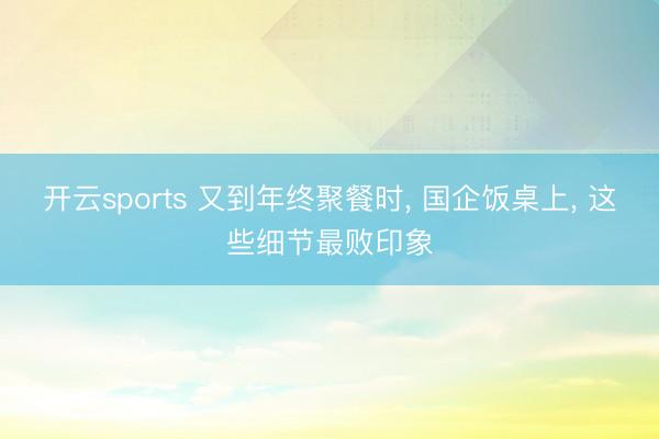 开云sports 又到年终聚餐时， 国企饭桌上， 这些细节最败印象