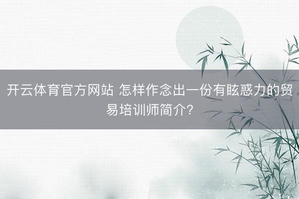 开云体育官方网站 怎样作念出一份有眩惑力的贸易培训师简介?