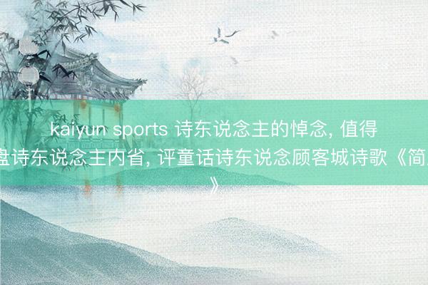 kaiyun sports 诗东说念主的悼念, 值得通盘诗东说念主内省, 评童话诗东说念顾客城诗歌《简历》
