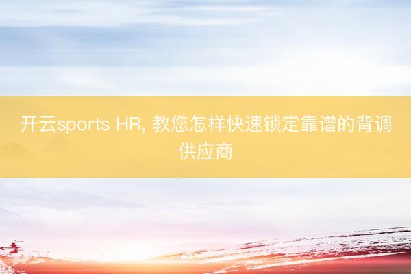 开云sports HR， 教您怎样快速锁定靠谱的背调供应商