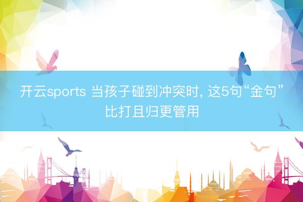 开云sports 当孩子碰到冲突时, 这5句“金句”比打且归更管用