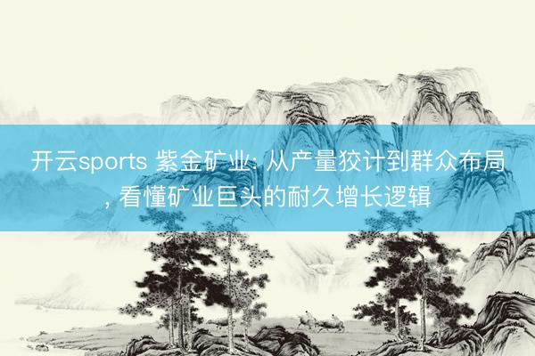 开云sports 紫金矿业: 从产量狡计到群众布局， 看懂矿业巨头的耐久增长逻辑