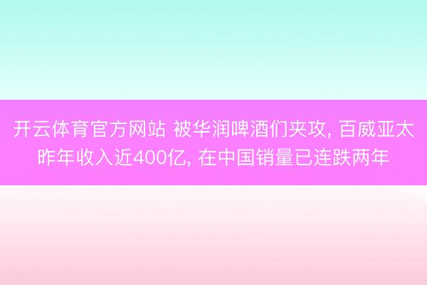 开云体育官方网站 被华润啤酒们夹攻， 百威亚太昨年收入近400亿， 在中国销量已连跌两年