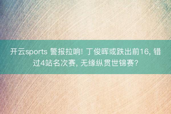 开云sports 警报拉响! 丁俊晖或跌出前16, 错过4站名次赛, 无缘纵贯世锦赛?