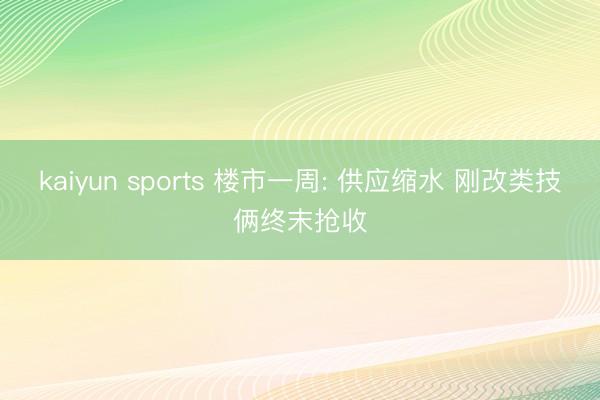 kaiyun sports 楼市一周: 供应缩水 刚改类技俩终末抢收