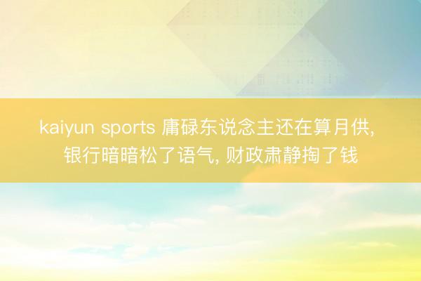 kaiyun sports 庸碌东说念主还在算月供, 银行暗暗松了语气, 财政肃静掏了钱