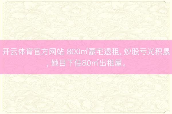 开云体育官方网站 800㎡豪宅退租， 炒股亏光积累， 她目下住80㎡出租屋。