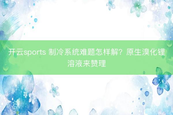 开云sports 制冷系统难题怎样解?原生溴化锂溶液来赞理