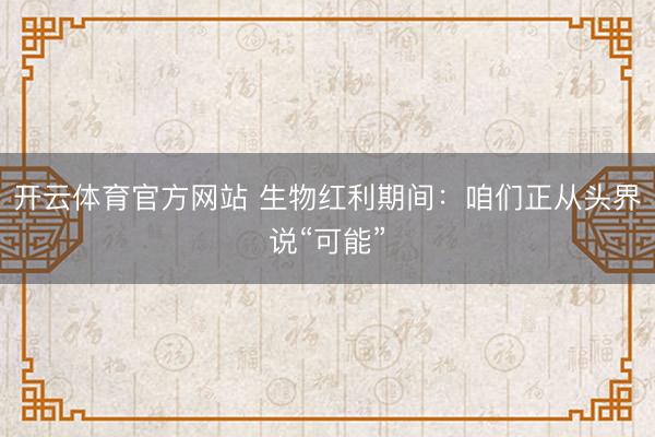开云体育官方网站 生物红利期间:咱们正从头界说“可能”