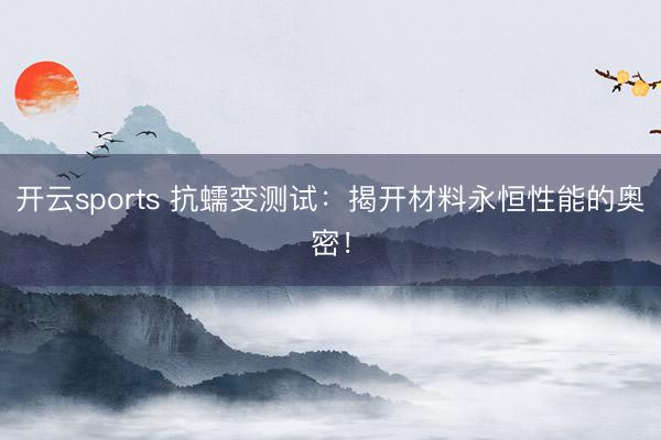 开云sports 抗蠕变测试:揭开材料永恒性能的奥密!