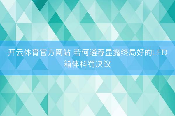 开云体育官方网站 若何遴荐显露终局好的LED箱体科罚决议