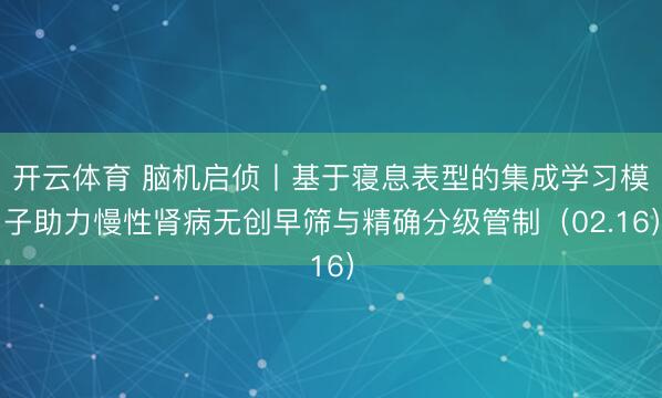 开云体育 脑机启侦丨基于寝息表型的集成学习模子助力慢性肾病无创早筛与精确分级管制(02.16)