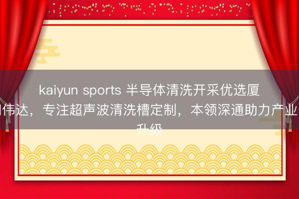 kaiyun sports 半导体清洗开采优选厦门和伟达，专注超声波清洗槽定制，本领深通助力产业升级