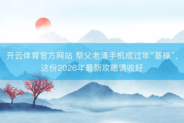 开云体育官方网站 帮父老清手机成过年“基操”，这份2026年最新攻略请收好
