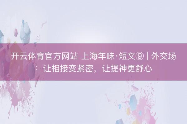 开云体育官方网站 上海年味·短文⑨ | 外交场：让相接变紧密，让提神更舒心