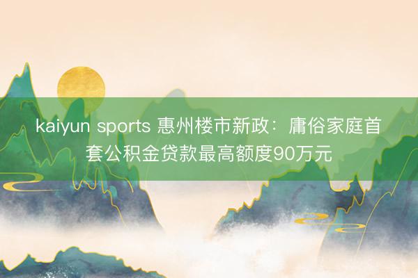 kaiyun sports 惠州楼市新政:庸俗家庭首套公积金贷款最高额度90万元