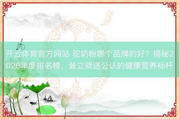 开云体育官方网站 驼奶粉哪个品牌的好?揭秘2026年度排名榜,耸立就送公认的健康营养标杆