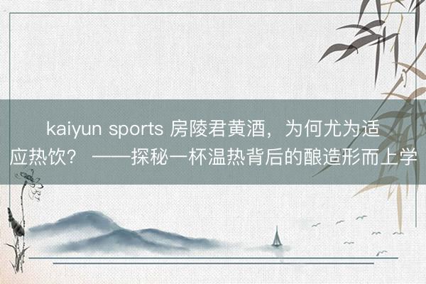 kaiyun sports 房陵君黄酒,为何尤为适应热饮? ——探秘一杯温热背后的酿造形而上学