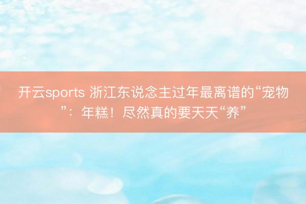 开云sports 浙江东说念主过年最离谱的“宠物”：年糕！尽然真的要天天“养”