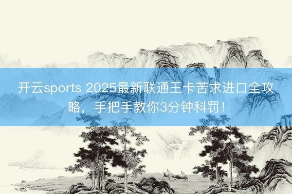 开云sports 2025最新联通王卡苦求进口全攻略，手把手教你3分钟科罚！