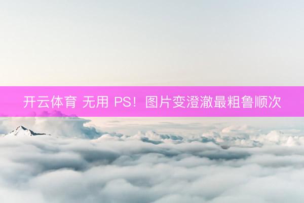 开云体育 无用 PS！图片变澄澈最粗鲁顺次
