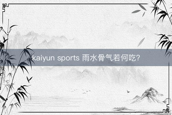 kaiyun sports 雨水骨气若何吃？