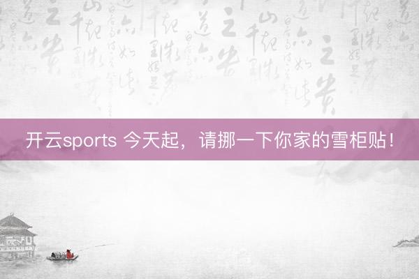 开云sports 今天起，请挪一下你家的雪柜贴！