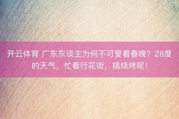 开云体育 广东东谈主为何不可爱看春晚？28度的天气，忙着行花街，搞烧烤呢！